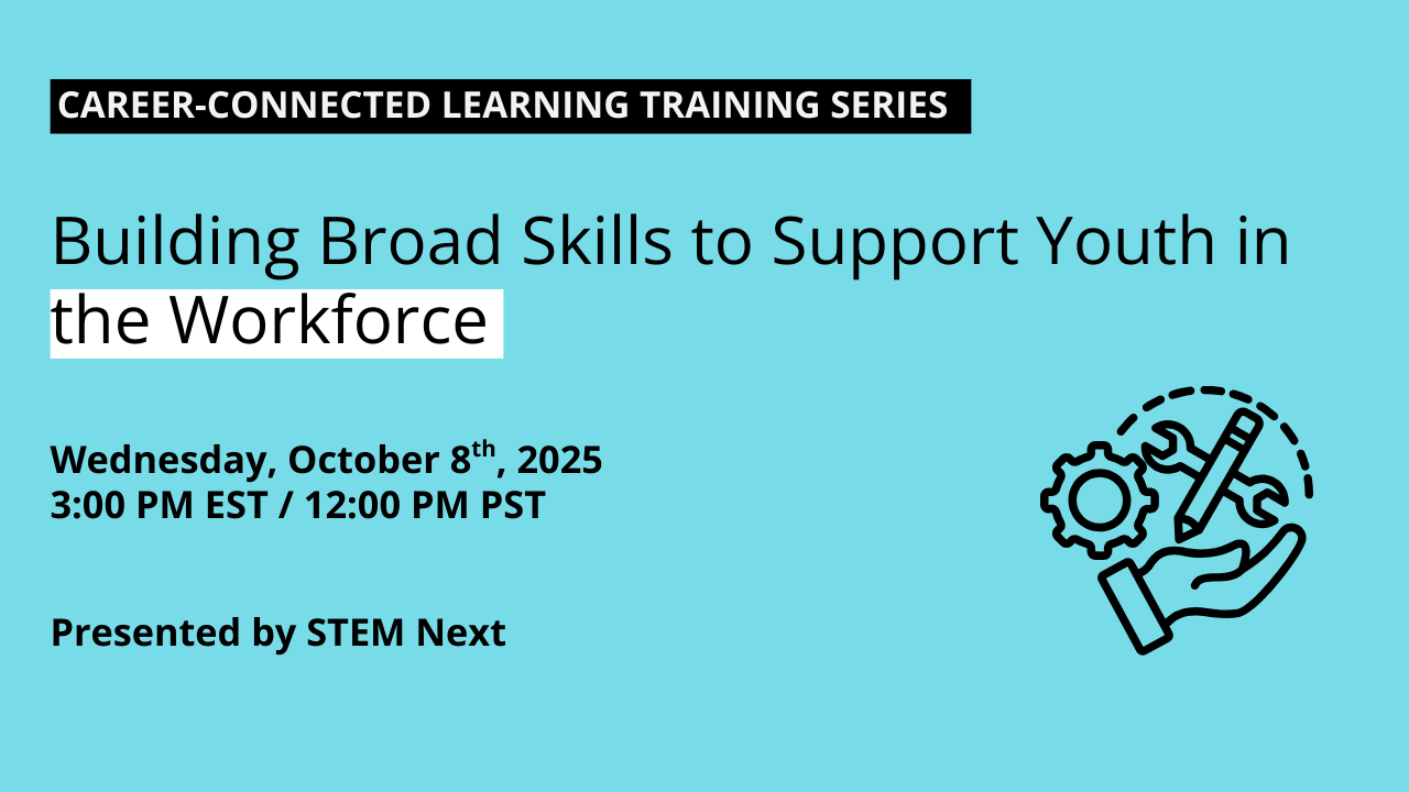 Career-Connected Learning Training: Building Broad Skills to Support Youth in the Workforce Date: October 8, 2025 Time: 3–4 p.m. ET / noon–1 p.m. PT Presented by STEM Next