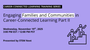 Career-Connected Learning Training: Engaging Families and Communities Part II Date: Wednesday, November 19, 2025 Time: 3–4 p.m. ET / noon–1 p.m. PT
